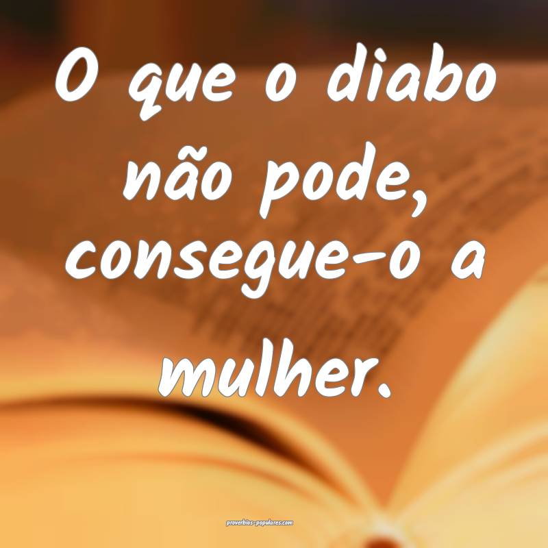 O que o diabo não pode, consegue-o a mulher.
 ...