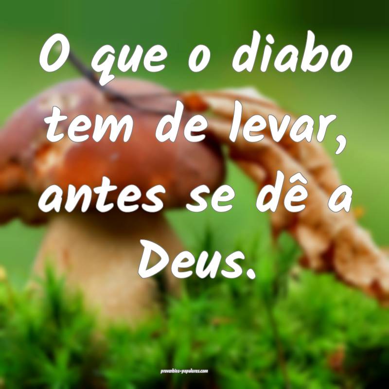 O que o diabo tem de levar, antes se dê a Deus.
...