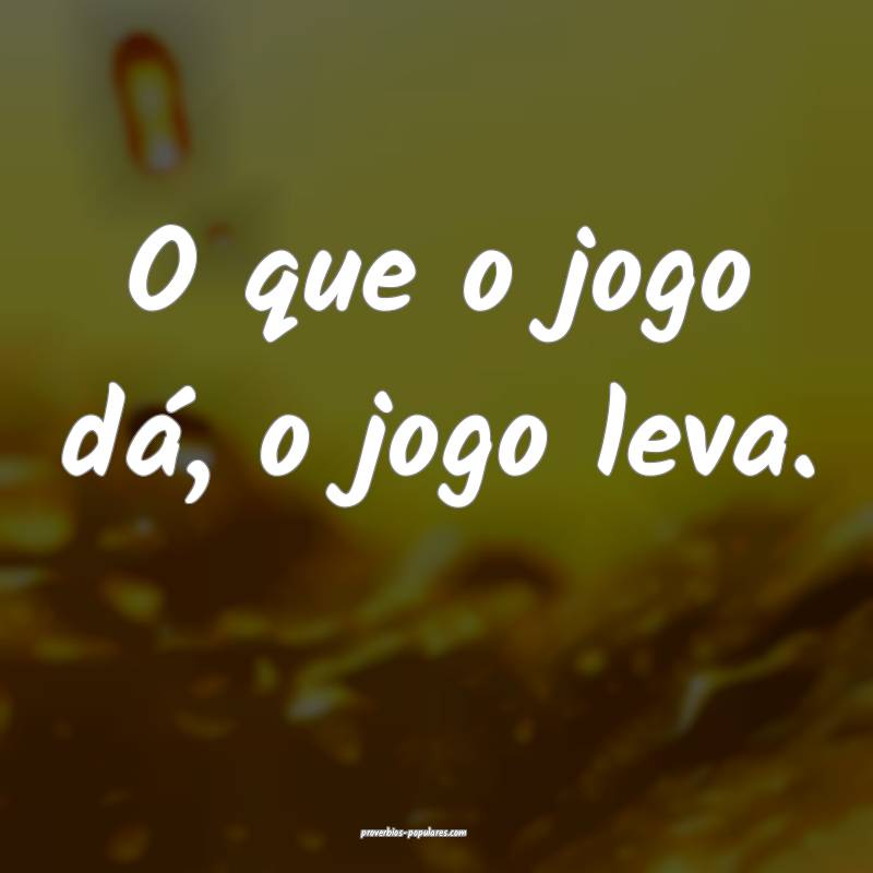 O que o jogo dá, o jogo leva.
...