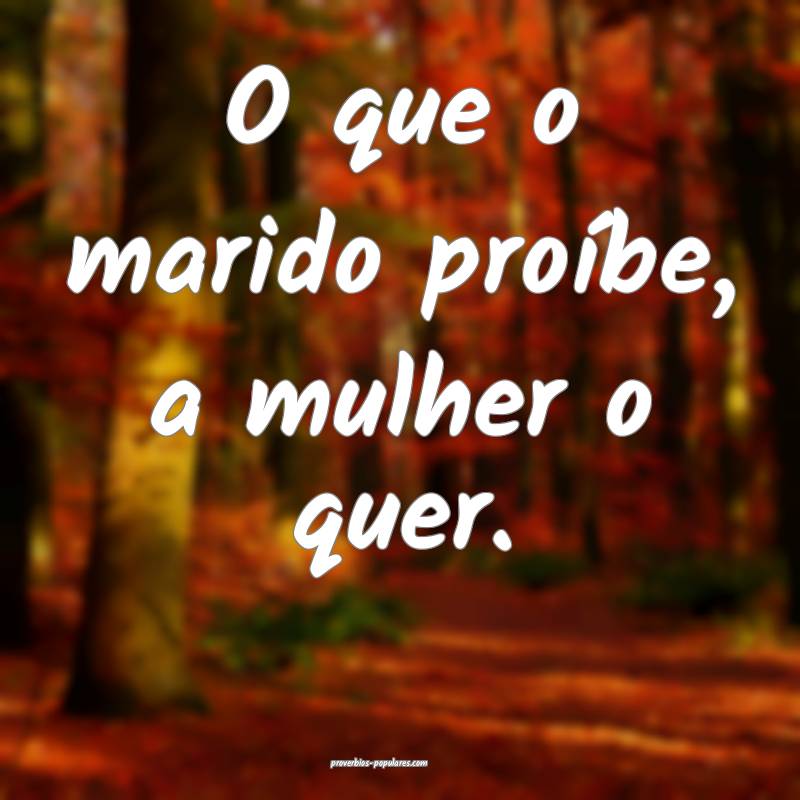 O que o marido proíbe, a mulher o quer.
 ...