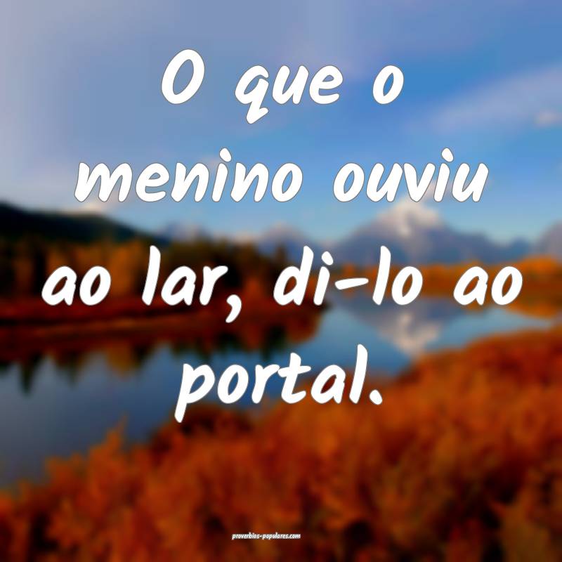 O que o menino ouviu ao lar, di-lo ao portal.
 ...