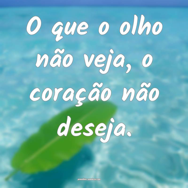 O que o olho não veja, o coração não deseja.
...