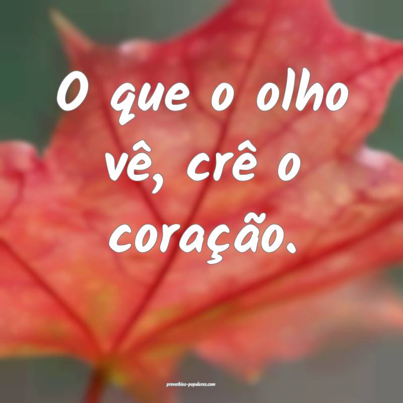 O que o olho vê, crê o coração.
...