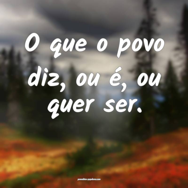 O que o povo diz, ou é, ou quer ser.
...