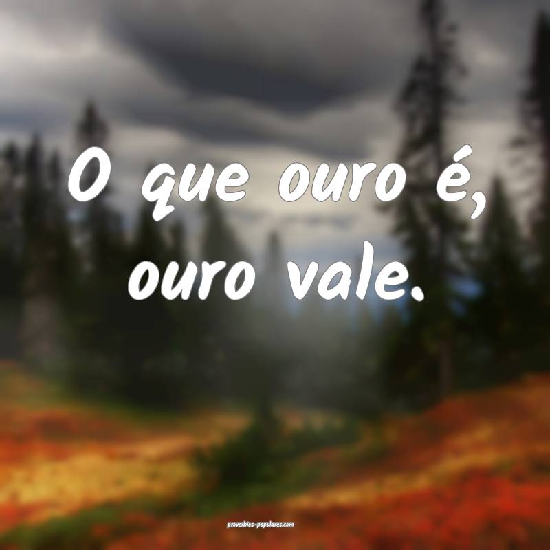 O que ouro é, ouro vale.
...