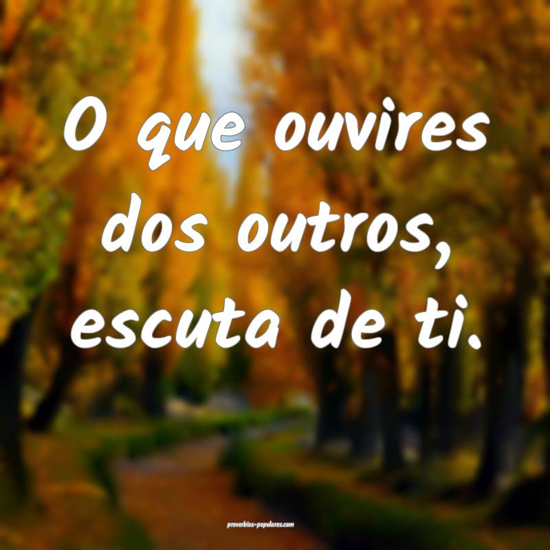 O que ouvires dos outros, escuta de ti.
...