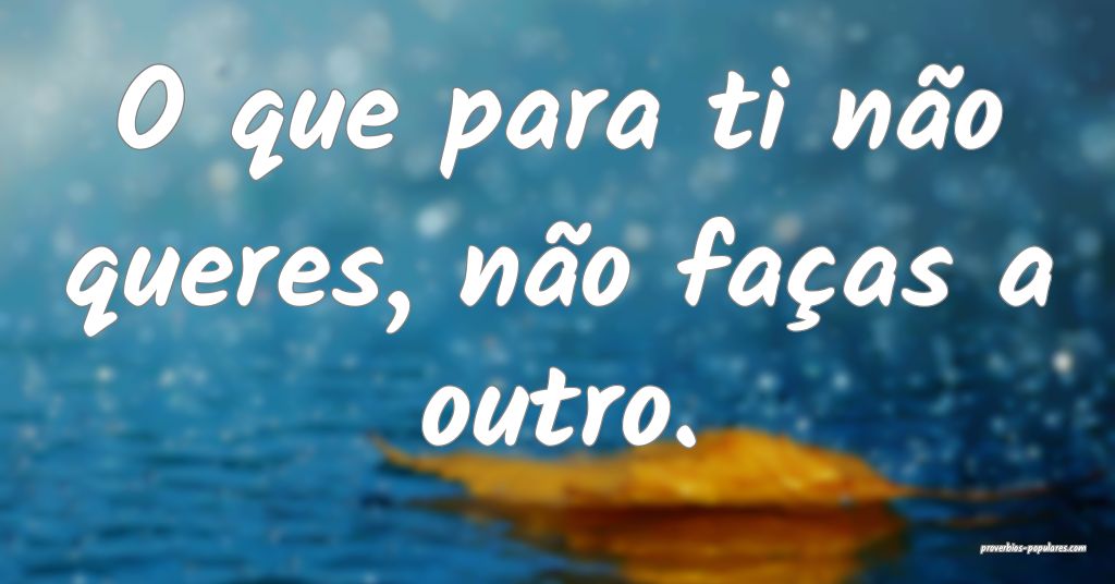 Não faças aos outros o que não queres que te façam a ti.