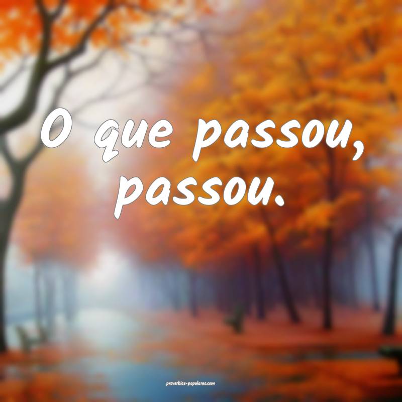 O que passou, passou.
...