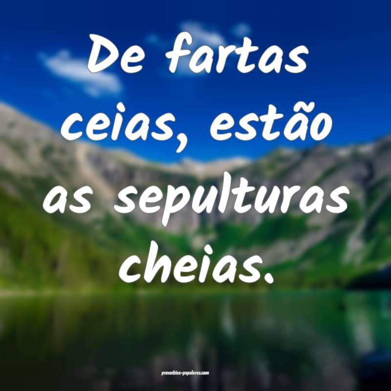 De fartas ceias, estão as sepulturas cheias.
...