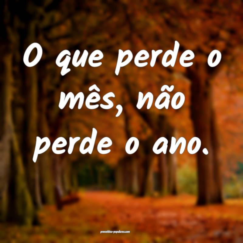 O que perde o mês, não perde o ano.
 ...