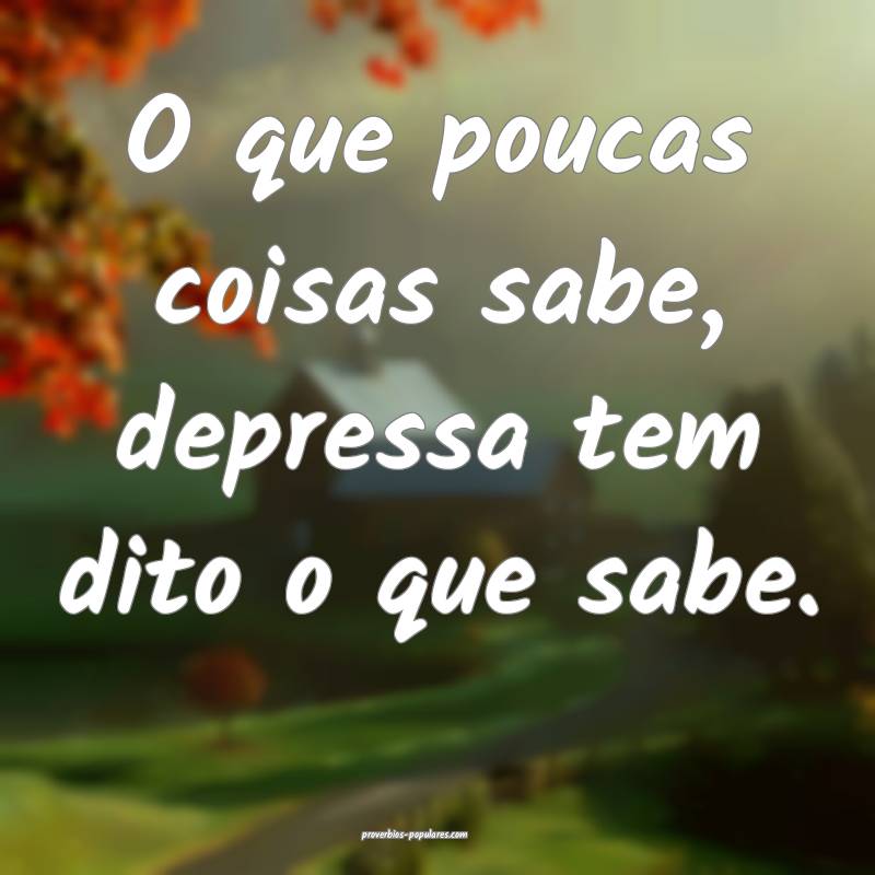 O que poucas coisas sabe, depressa tem dito o que sabe.
...