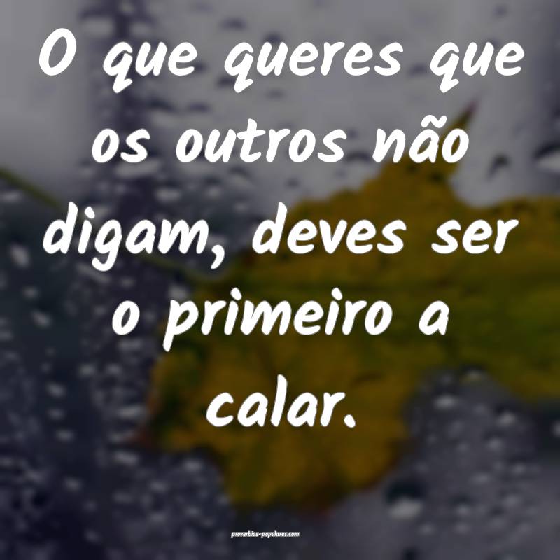 O que queres que os outros não digam, deves ser o ...