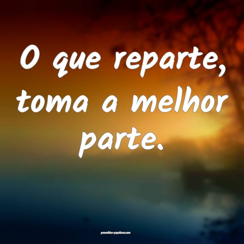 O que reparte, toma a melhor parte.
...