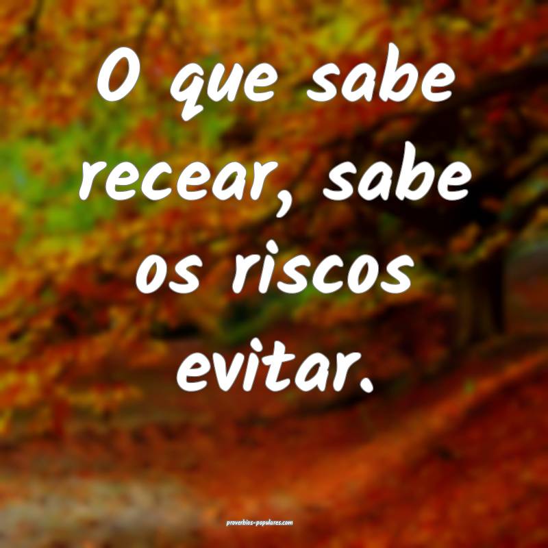 O que sabe recear, sabe os riscos evitar.
 ...