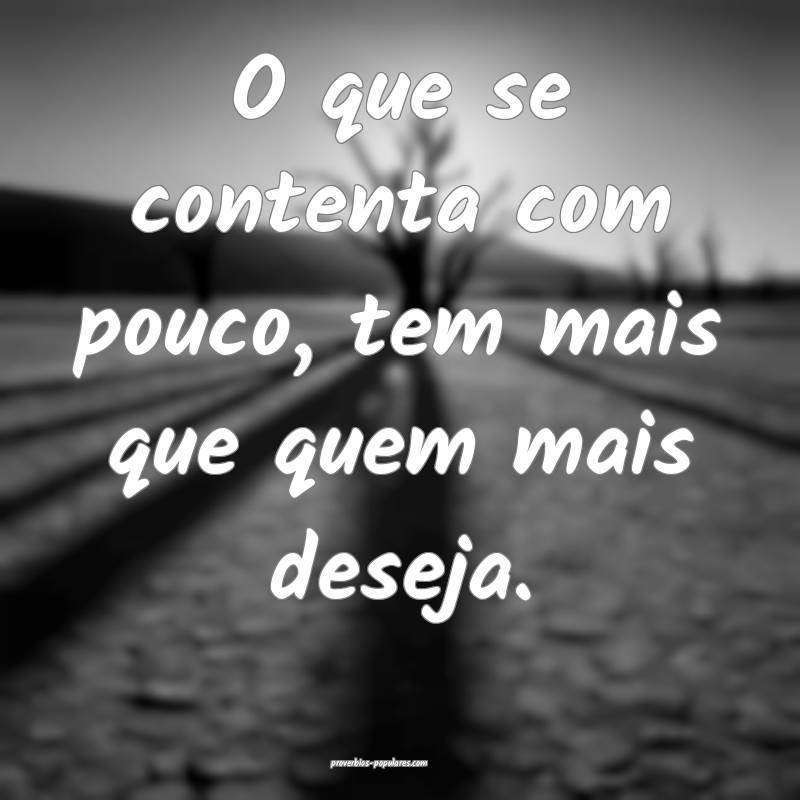 O que se contenta com pouco, tem mais que quem mais deseja.
...