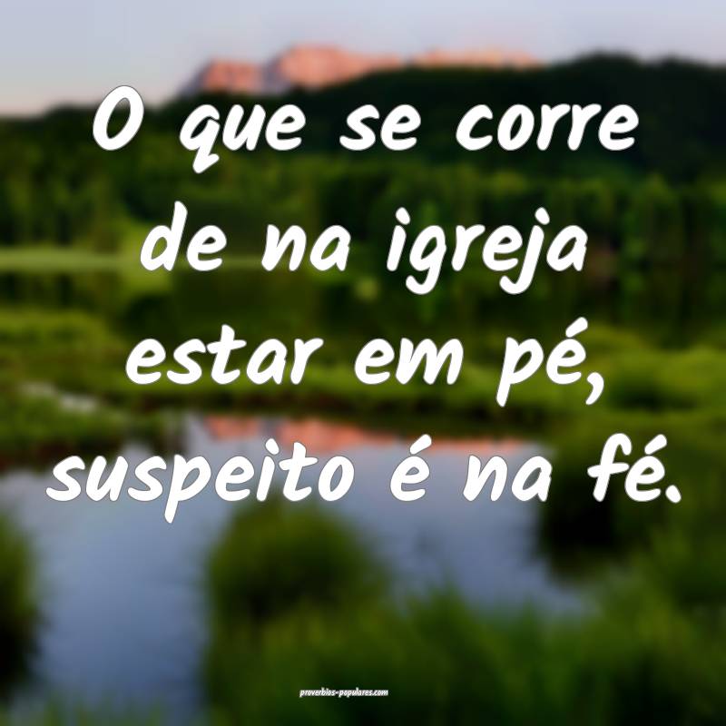 O que se corre de na igreja estar em pé, suspeito é na fé.
...