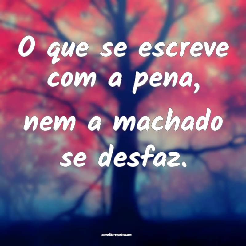 O que se escreve com a pena, nem a machado se desfaz.
...