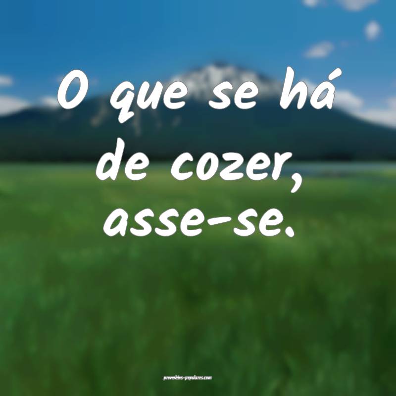 O que se há de cozer, asse-se.
 ...