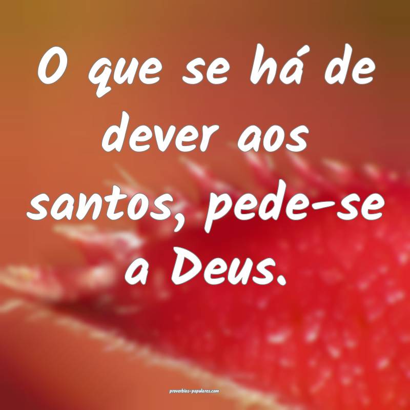 O que se há de dever aos santos, pede-se a Deus.
 ...