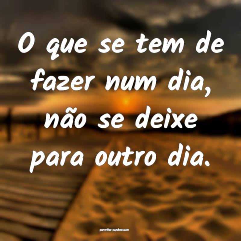 O que se tem de fazer num dia, não se deixe para outro dia.
...