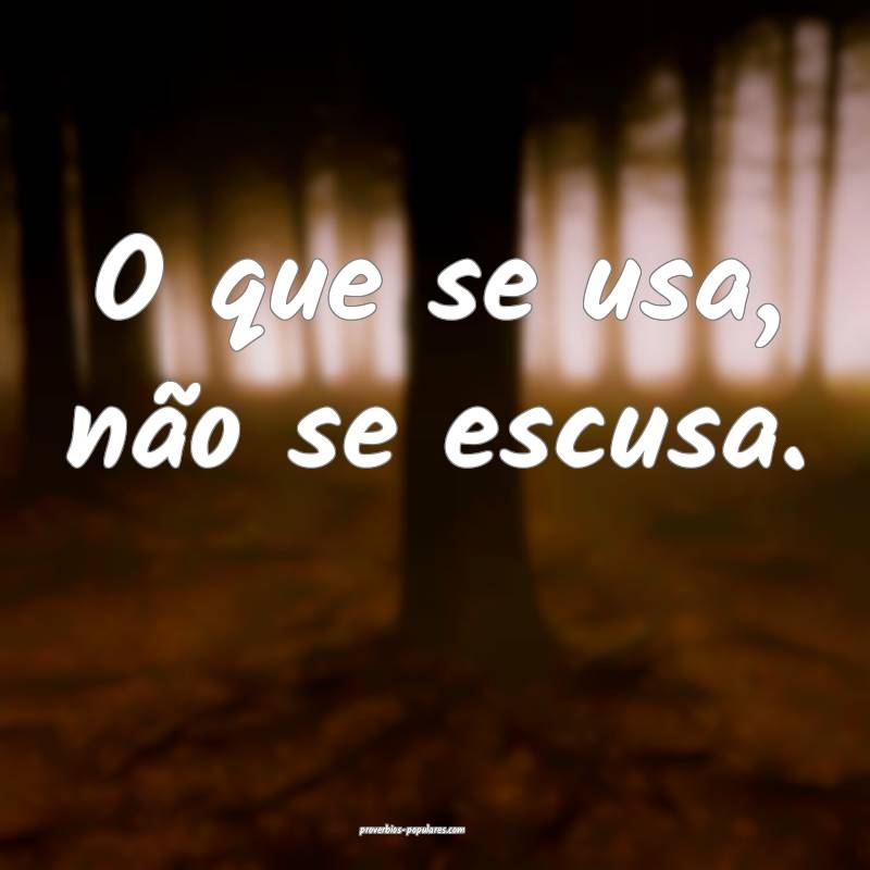 O que se usa, não se escusa.
...