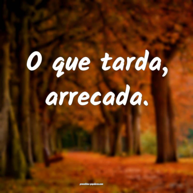 O que tarda, arrecada.
...