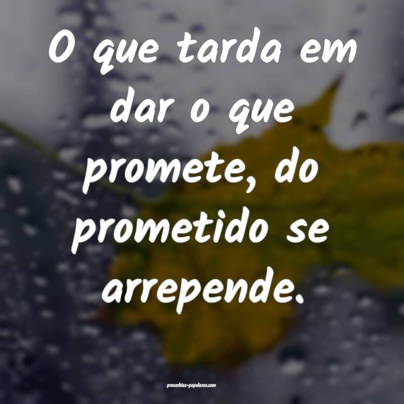 O que tarda em dar o que promete, do prometido se arrepende.
...