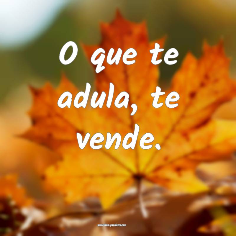 O que te adula, te vende.
 ...