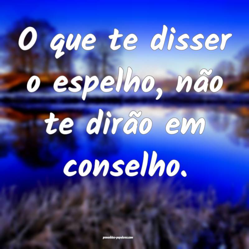 O que te disser o espelho, não te dirão em conselho.
...