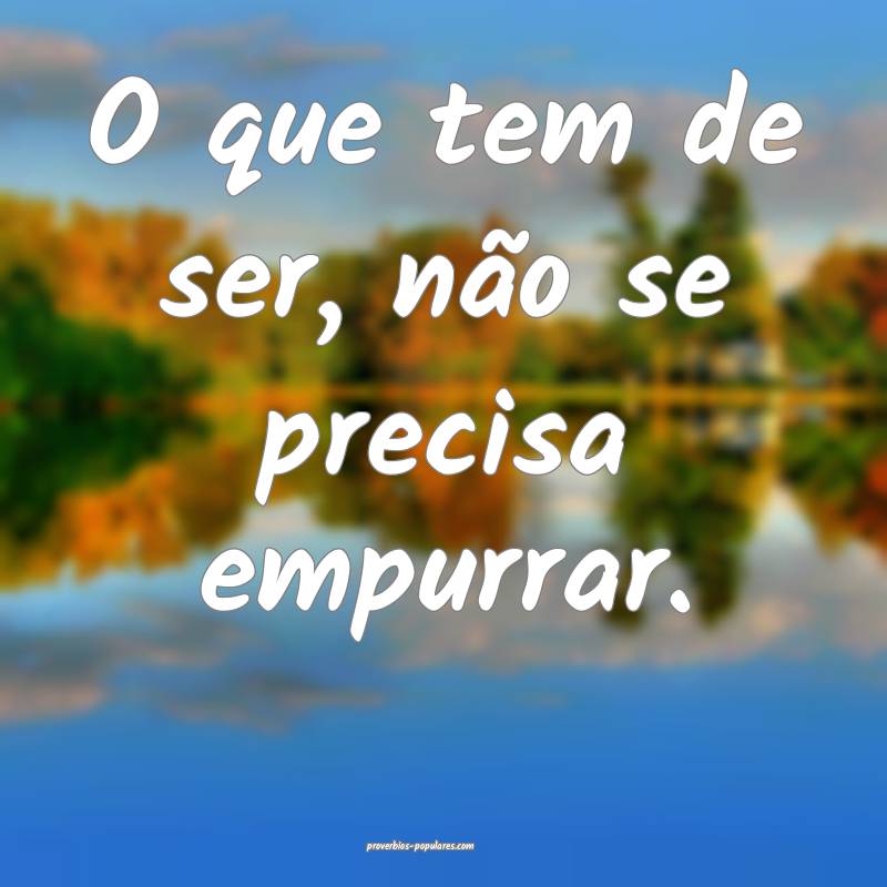 O que tem de ser, não se precisa empurrar.
...