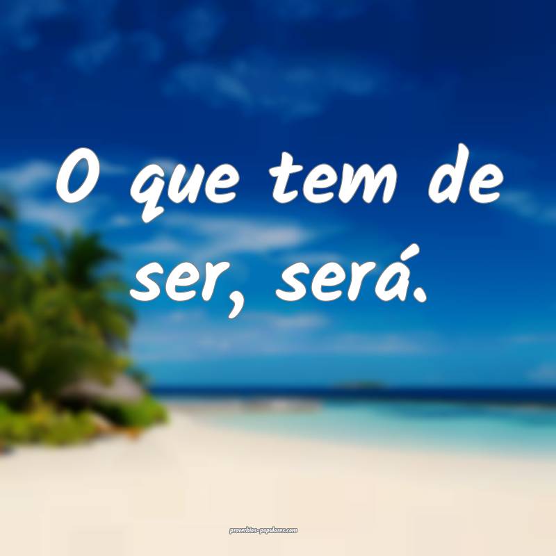 O que tem de ser, será.
...