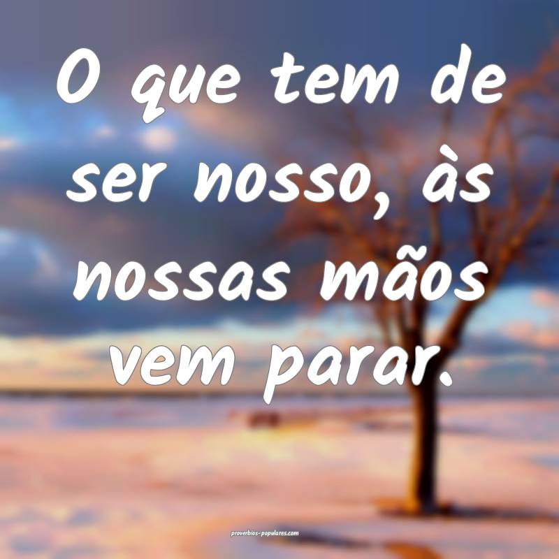 O que tem de ser nosso, às nossas mãos vem parar.
...