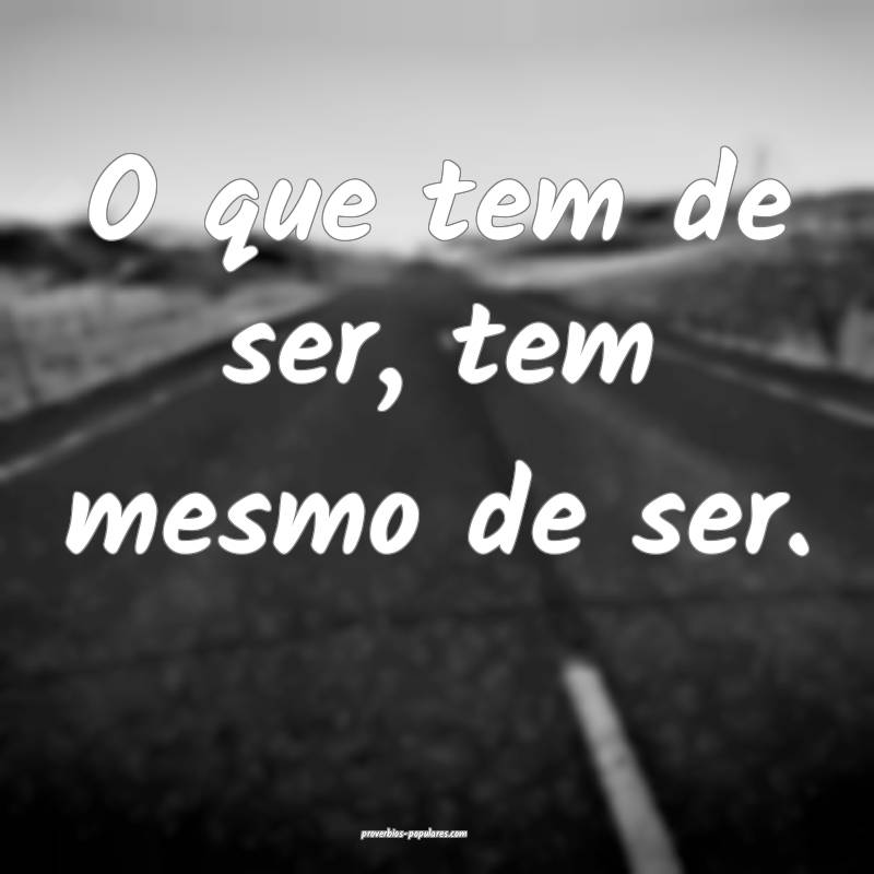 O que tem de ser, tem mesmo de ser.
 ...