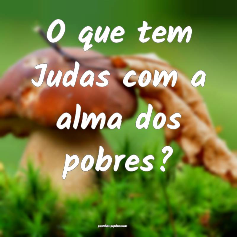 O que tem Judas com a alma dos pobres?
...