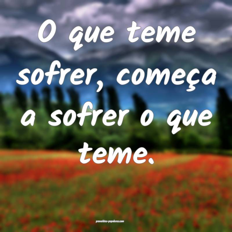 O que teme sofrer, começa a sofrer o que teme.
...