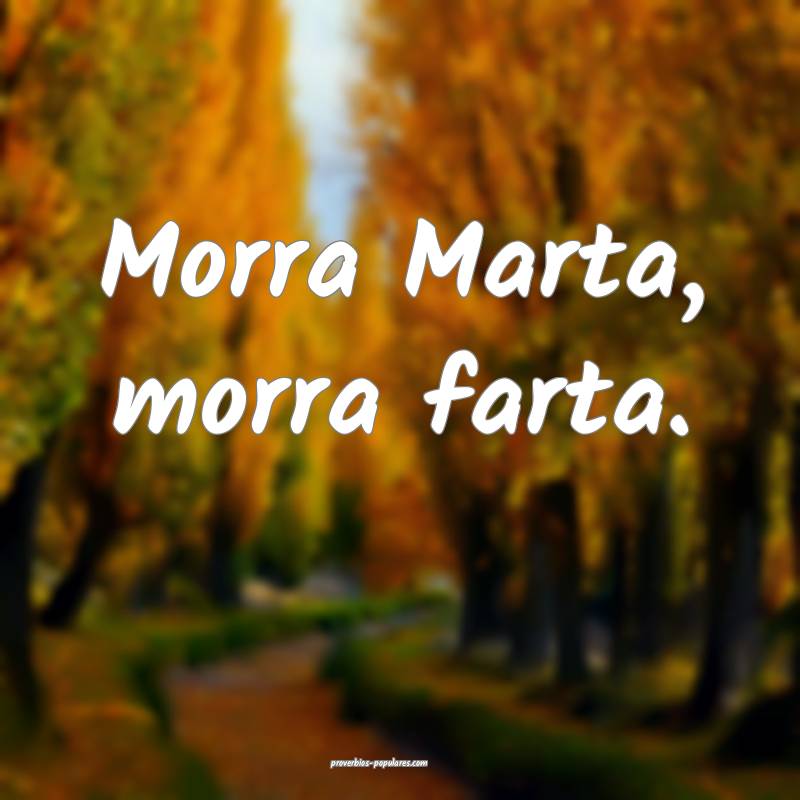 Morra Marta, morra farta. 
...
