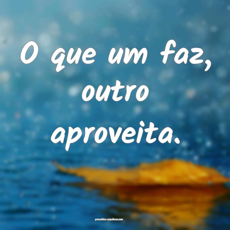 O que um faz, outro aproveita.
 ...