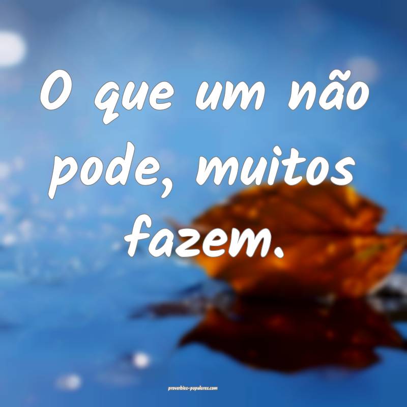 O que um não pode, muitos fazem.
...