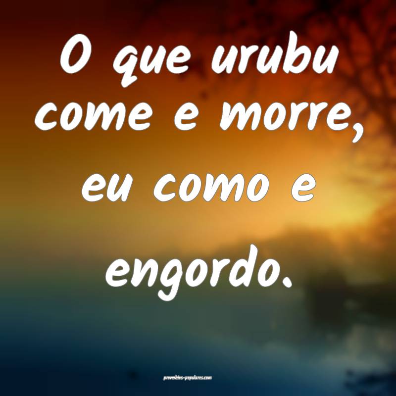 O que urubu come e morre, eu como e engordo.
...