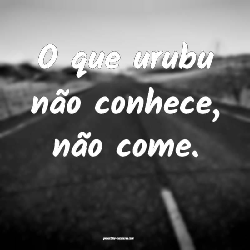 O que urubu não conhece, não come.
...