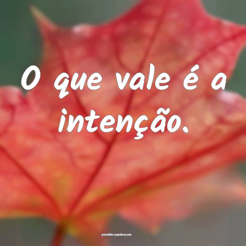 O que vale é a intenção.
...