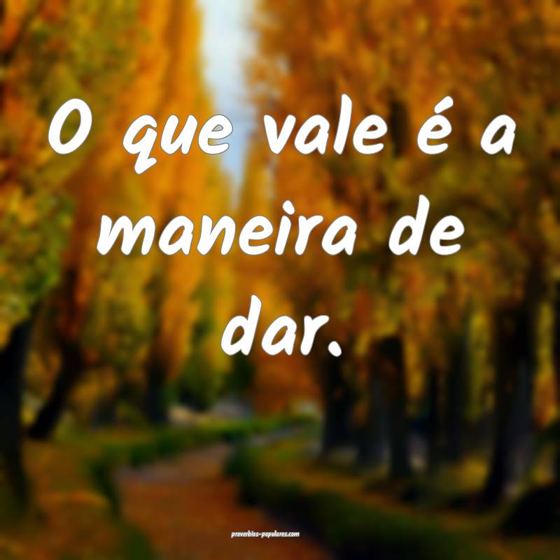 O que vale é a maneira de dar.
...
