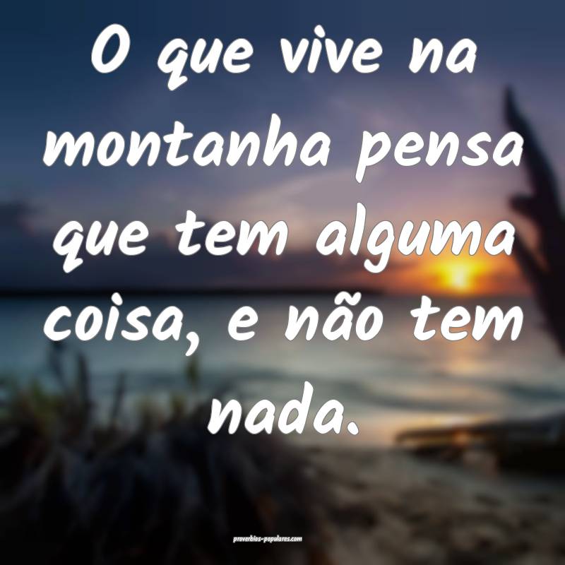 O que vive na montanha pensa que tem alguma coisa, e não tem nada.
...