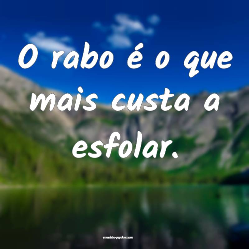 O rabo é o que mais custa a esfolar.
...
