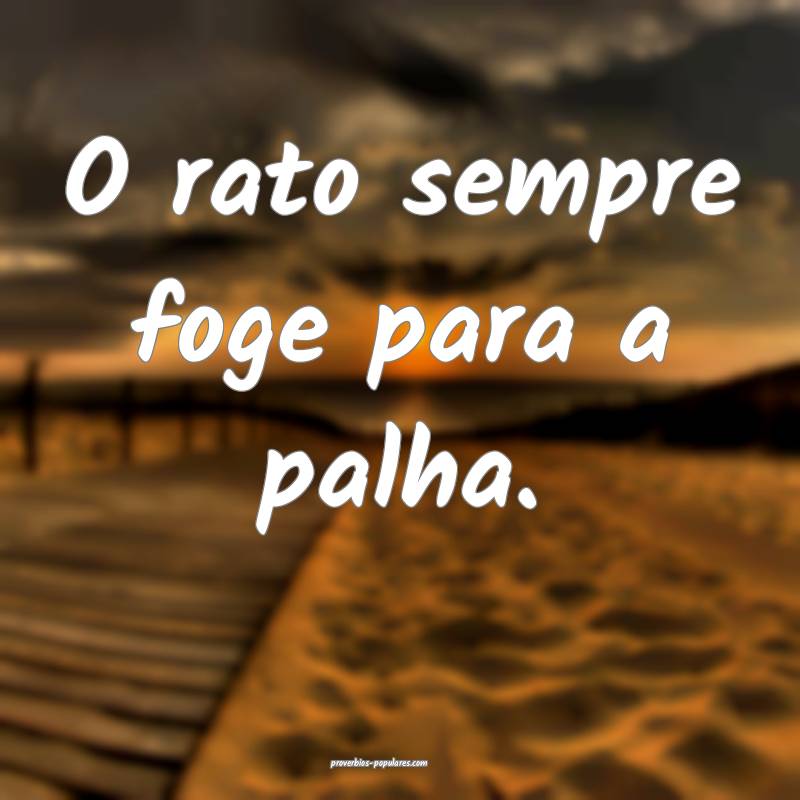 O rato sempre foge para a palha.
...