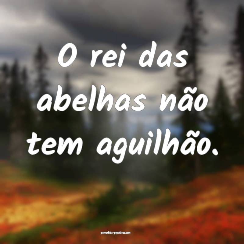 O rei das abelhas não tem aguilhão.
...