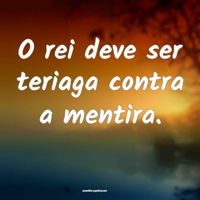 O rei deve ser teriaga contra a mentira.
...