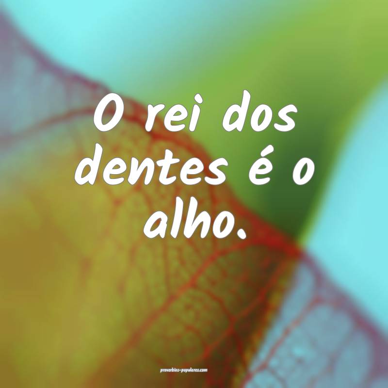 O rei dos dentes é o alho.
 ...