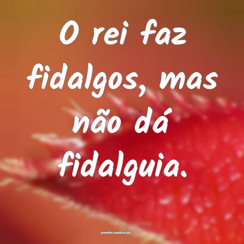 O rei faz fidalgos, mas não dá fidalguia.
...