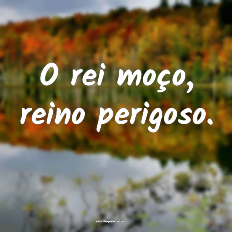 O rei moço, reino perigoso.
 ...